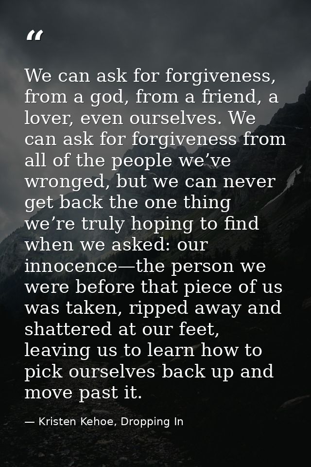 We can ask for forgiveness, from a god, from a friend, a lover, even ourselves. We can ask for forgiveness from all of t — Kristen Kehoe, Dropping In