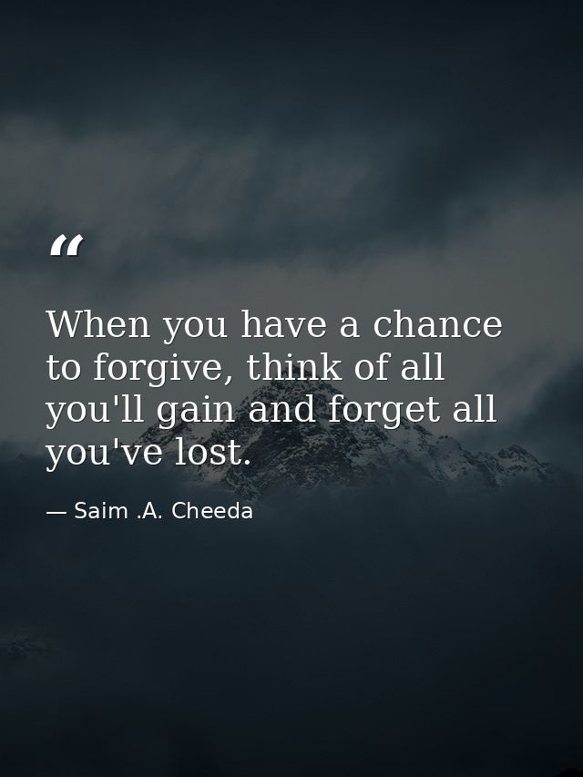 When you have a chance to forgive, think of all you'll gain and forget all you've lost. — Saim .A. Cheeda