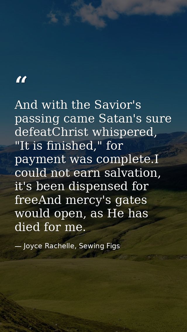 And with the Savior's passing came Satan's sure defeatChrist whispered, "It is finished," for payment was complete.I cou — Joyce Rachelle, Sewing Figs