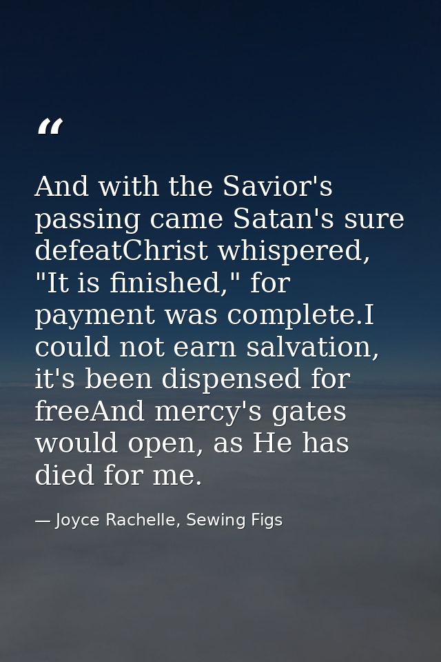 And with the Savior's passing came Satan's sure defeatChrist whispered, "It is finished," for payment was complete.I cou — Joyce Rachelle, Sewing Figs