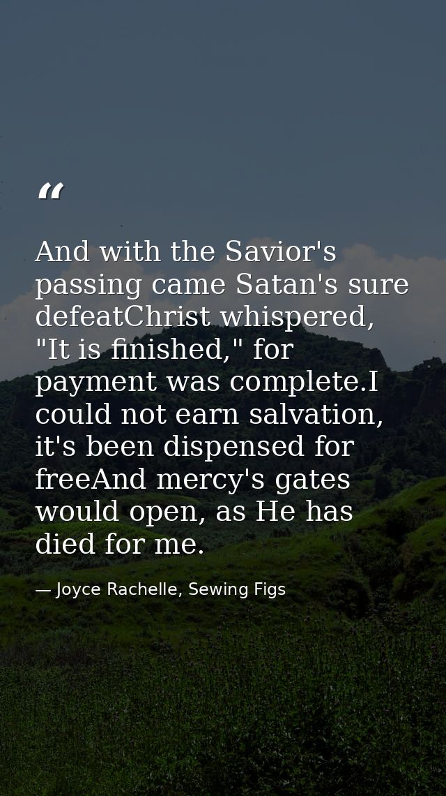 And with the Savior's passing came Satan's sure defeatChrist whispered, "It is finished," for payment was complete.I cou — Joyce Rachelle, Sewing Figs
