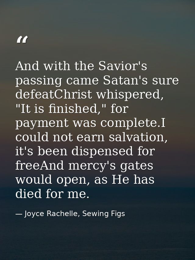 And with the Savior's passing came Satan's sure defeatChrist whispered, "It is finished," for payment was complete.I cou — Joyce Rachelle, Sewing Figs