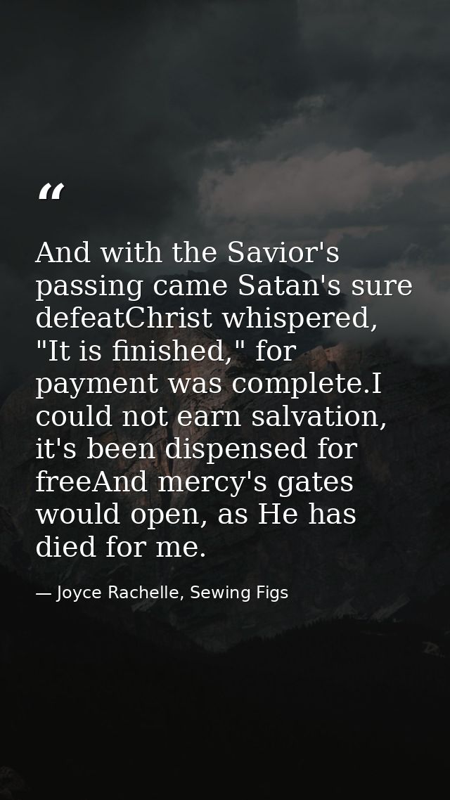 And with the Savior's passing came Satan's sure defeatChrist whispered, "It is finished," for payment was complete.I cou — Joyce Rachelle, Sewing Figs