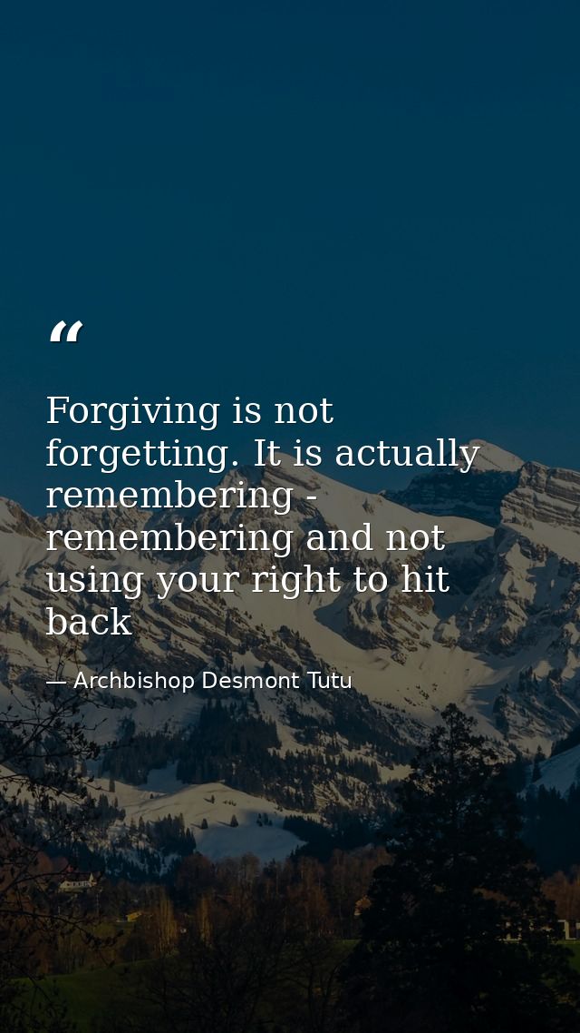 Forgiving is not forgetting. It is actually remembering - remembering and not using your right to hit back — Archbishop Desmont Tutu