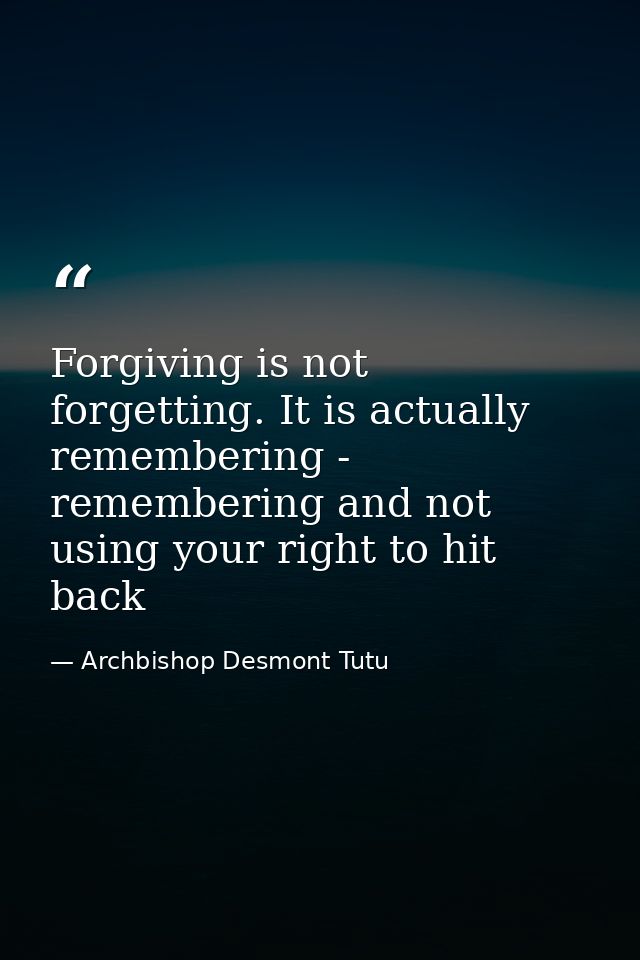 Forgiving is not forgetting. It is actually remembering - remembering and not using your right to hit back — Archbishop Desmont Tutu