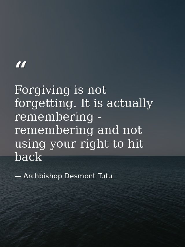 Forgiving is not forgetting. It is actually remembering - remembering and not using your right to hit back — Archbishop Desmont Tutu