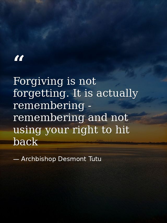 Forgiving is not forgetting. It is actually remembering - remembering and not using your right to hit back — Archbishop Desmont Tutu
