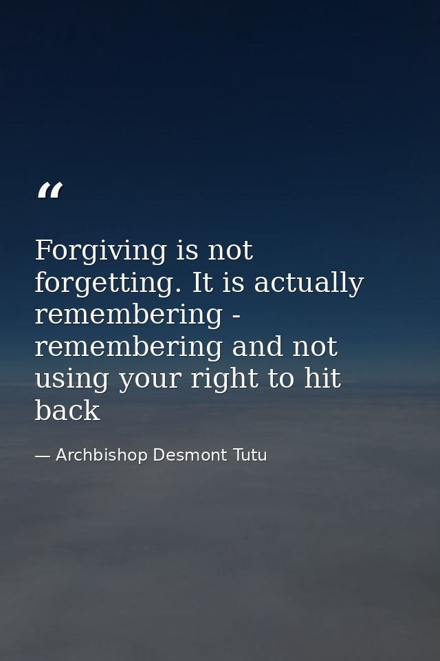 Forgiving is not forgetting. It is actually remembering - remembering and not using your right to hit back — Archbishop Desmont Tutu