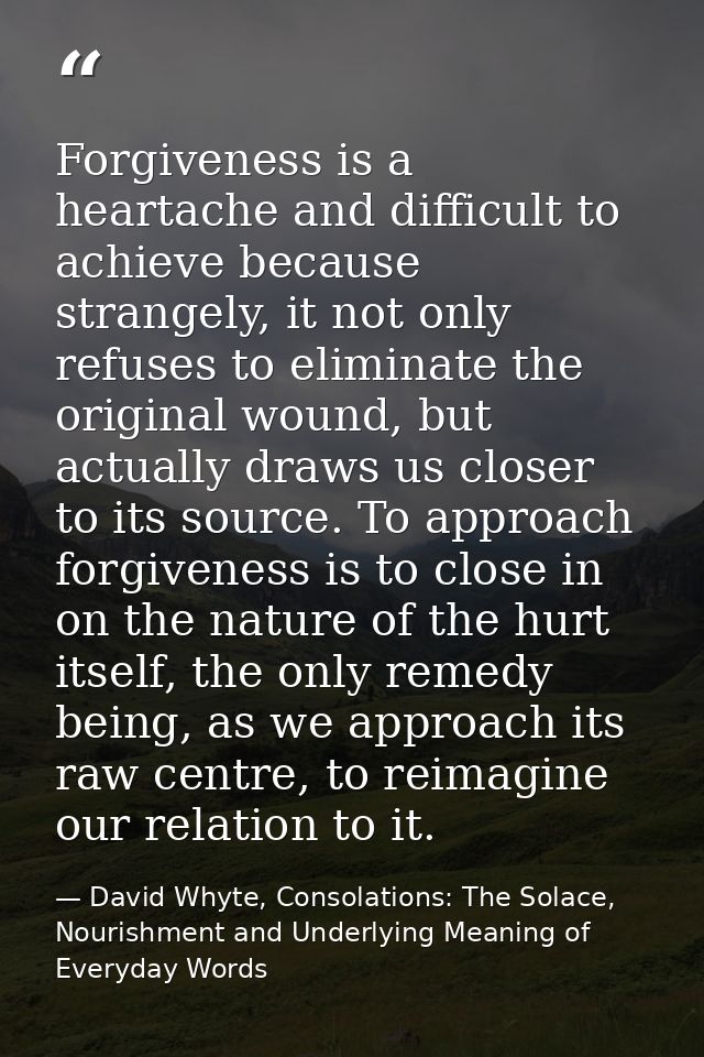 Forgiveness is a heartache and difficult to achieve because strangely, it not only refuses to eliminate the original wou — David Whyte, Consolations: The Solace, Nourishment and Underlying Meaning of Everyday Words