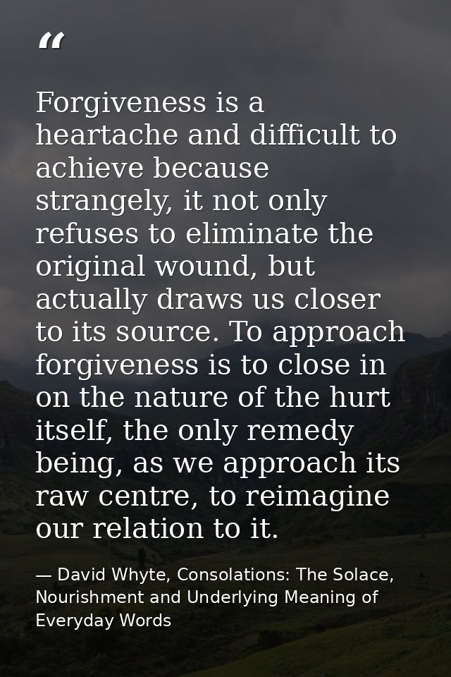 Forgiveness is a heartache and difficult to achieve because strangely, it not only refuses to eliminate the original wou — David Whyte, Consolations: The Solace, Nourishment and Underlying Meaning of Everyday Words
