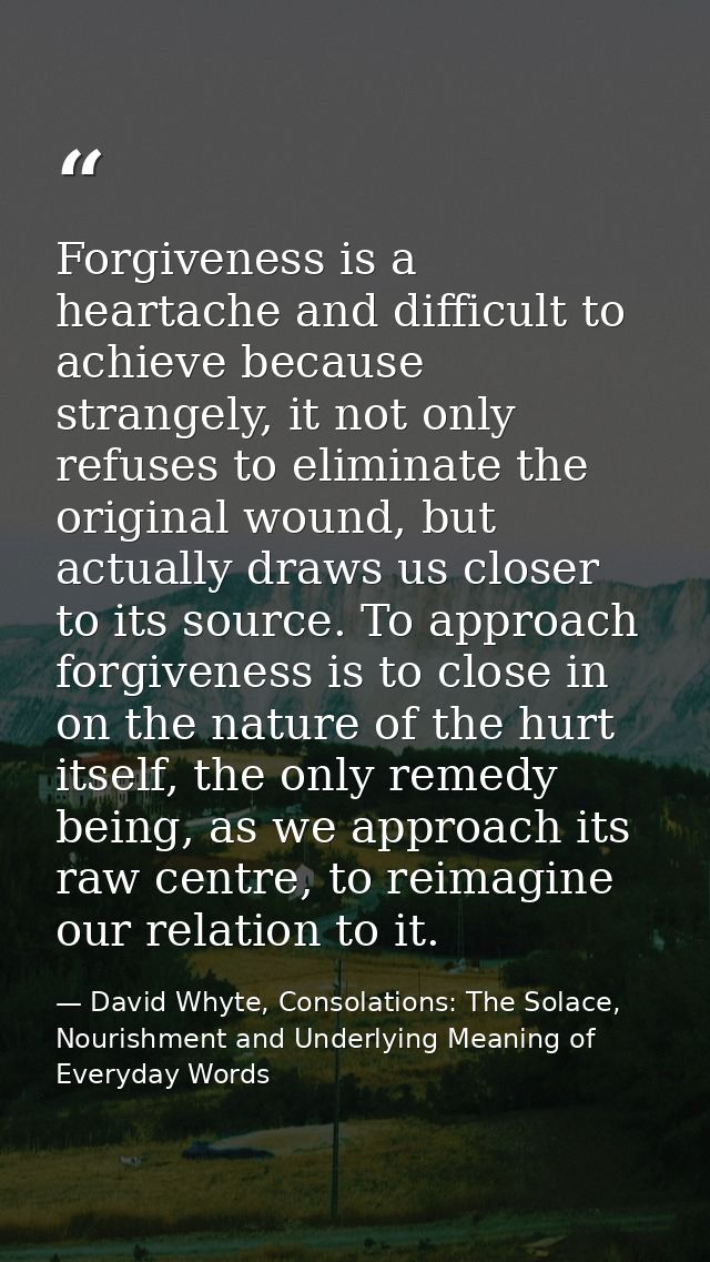Forgiveness is a heartache and difficult to achieve because strangely, it not only refuses to eliminate the original wou — David Whyte, Consolations: The Solace, Nourishment and Underlying Meaning of Everyday Words