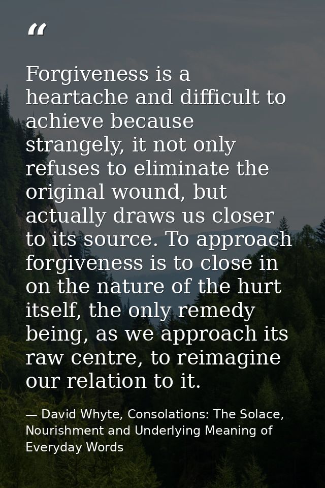 Forgiveness is a heartache and difficult to achieve because strangely, it not only refuses to eliminate the original wou — David Whyte, Consolations: The Solace, Nourishment and Underlying Meaning of Everyday Words