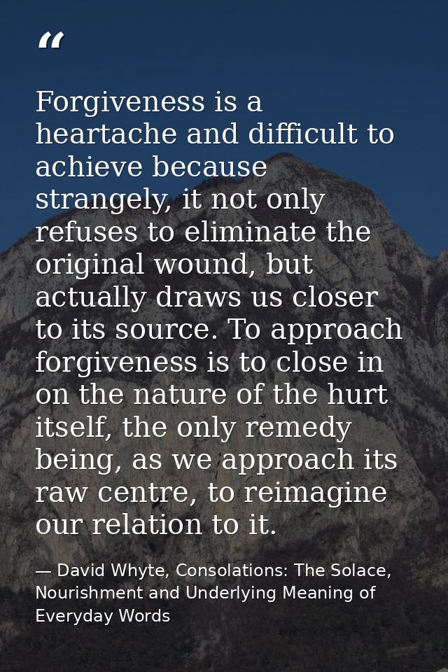Forgiveness is a heartache and difficult to achieve because strangely, it not only refuses to eliminate the original wou — David Whyte, Consolations: The Solace, Nourishment and Underlying Meaning of Everyday Words