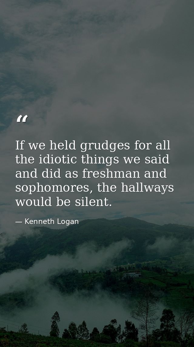 If we held grudges for all the idiotic things we said and did as freshman and sophomores, the hallways would be silent. — Kenneth Logan