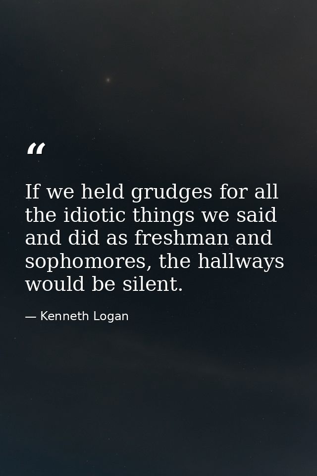 If we held grudges for all the idiotic things we said and did as freshman and sophomores, the hallways would be silent. — Kenneth Logan