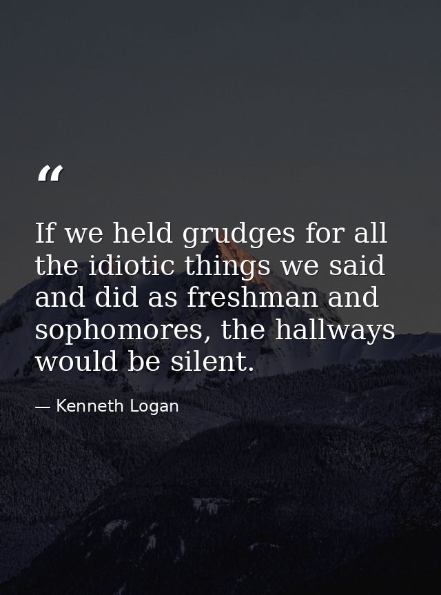 If we held grudges for all the idiotic things we said and did as freshman and sophomores, the hallways would be silent. — Kenneth Logan