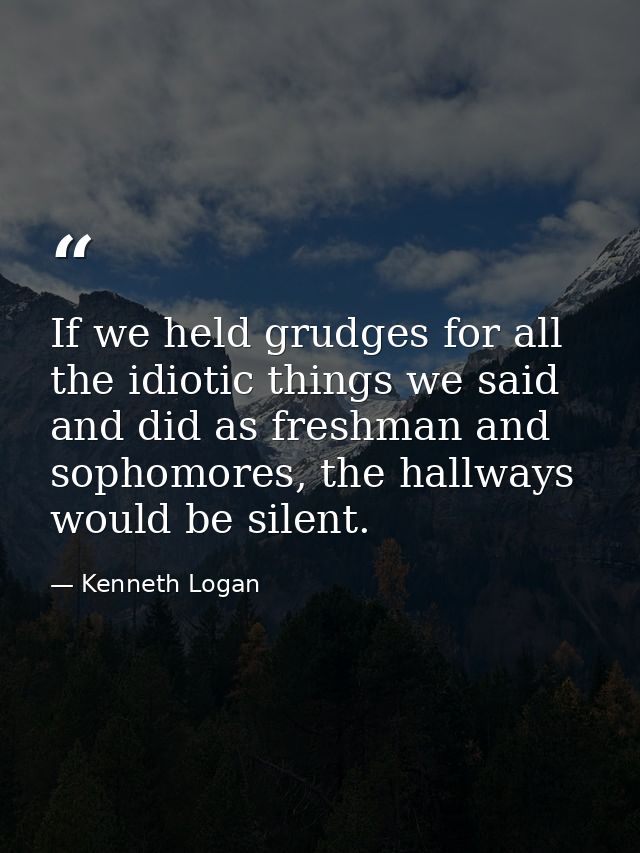 If we held grudges for all the idiotic things we said and did as freshman and sophomores, the hallways would be silent. — Kenneth Logan