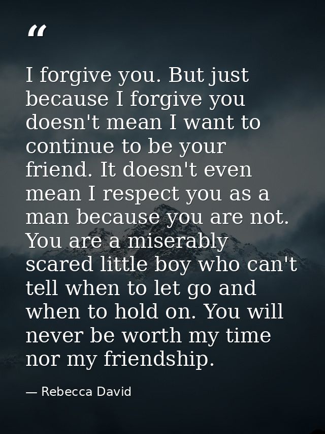 I forgive you. But just because I forgive you doesn't mean I want to continue to be your friend. It doesn't even mean I  — Rebecca David