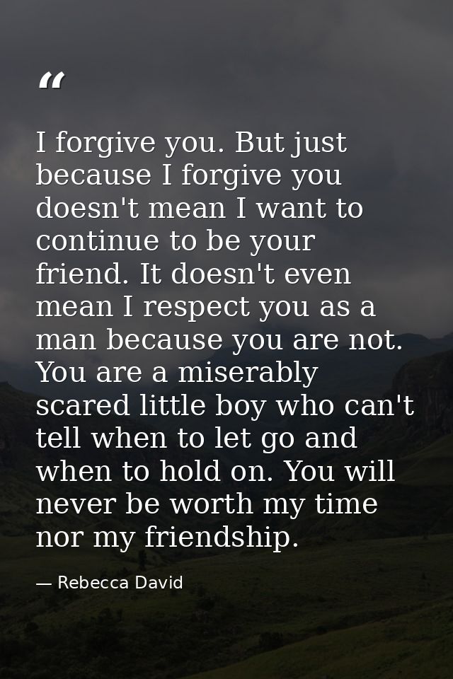 I forgive you. But just because I forgive you doesn't mean I want to continue to be your friend. It doesn't even mean I  — Rebecca David