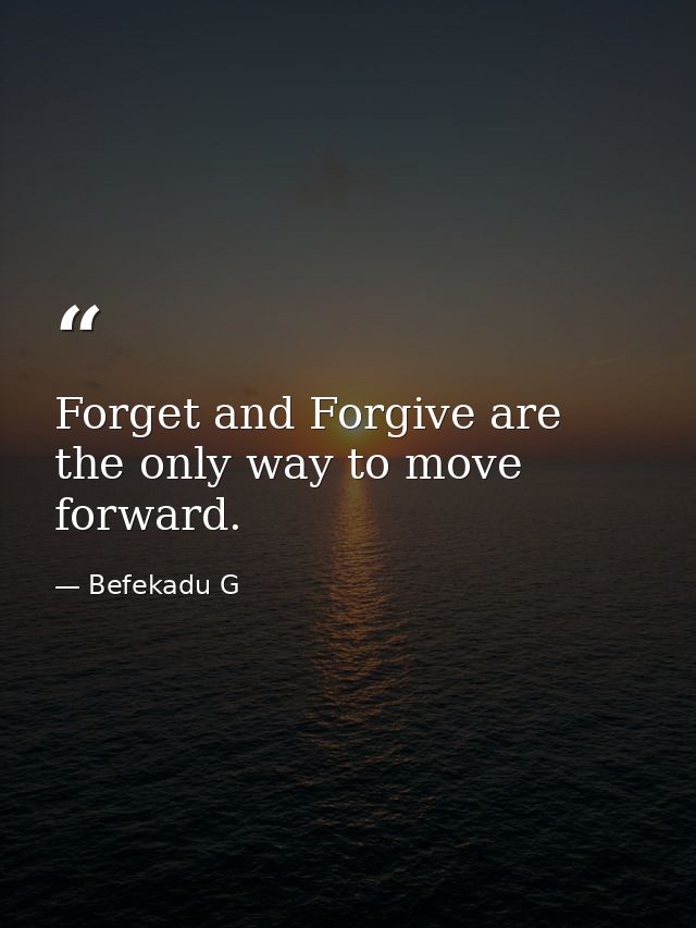 Forget and Forgive are the only way to move forward. — Befekadu G