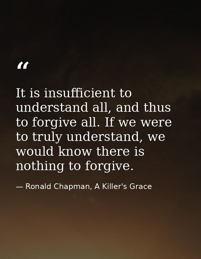 It is insufficient to understand all, and thus to forgive all. If we were to truly understand, we would know there is no — Ronald Chapman, A Killer's Grace