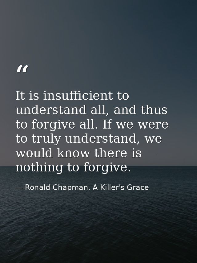 It is insufficient to understand all, and thus to forgive all. If we were to truly understand, we would know there is no — Ronald Chapman, A Killer's Grace