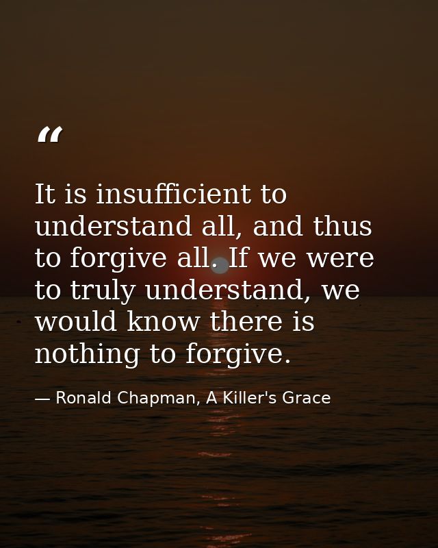 It is insufficient to understand all, and thus to forgive all. If we were to truly understand, we would know there is no — Ronald Chapman, A Killer's Grace