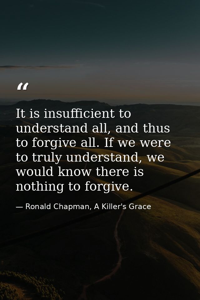 It is insufficient to understand all, and thus to forgive all. If we were to truly understand, we would know there is no — Ronald Chapman, A Killer's Grace