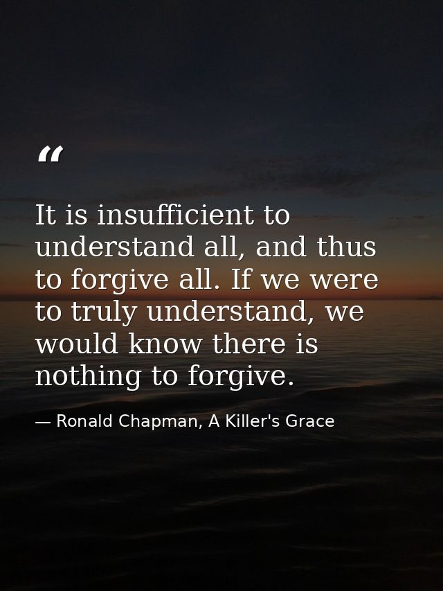 It is insufficient to understand all, and thus to forgive all. If we were to truly understand, we would know there is no — Ronald Chapman, A Killer's Grace