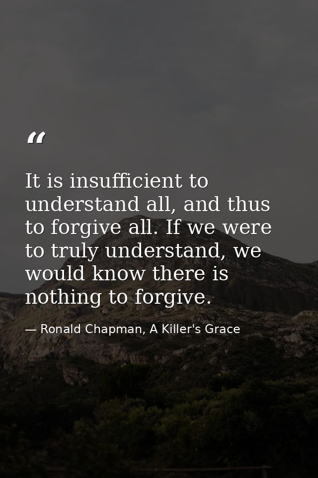 It is insufficient to understand all, and thus to forgive all. If we were to truly understand, we would know there is no — Ronald Chapman, A Killer's Grace