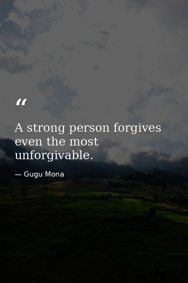 A strong person forgives even the most unforgivable. — Gugu Mona