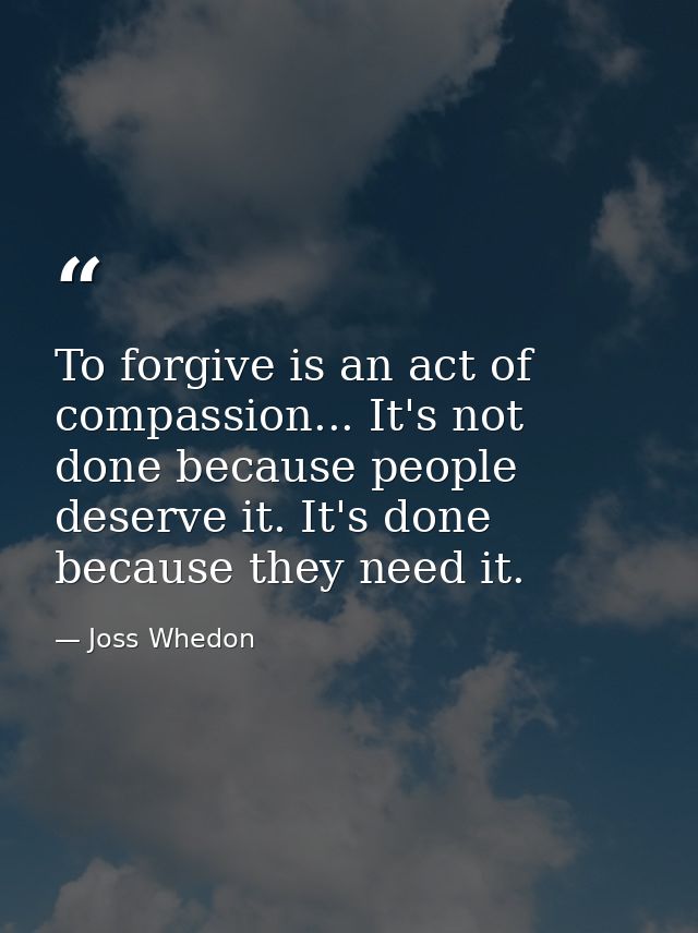To forgive is an act of compassion... It's not done because people deserve it. It's done because they need it. — Joss Whedon