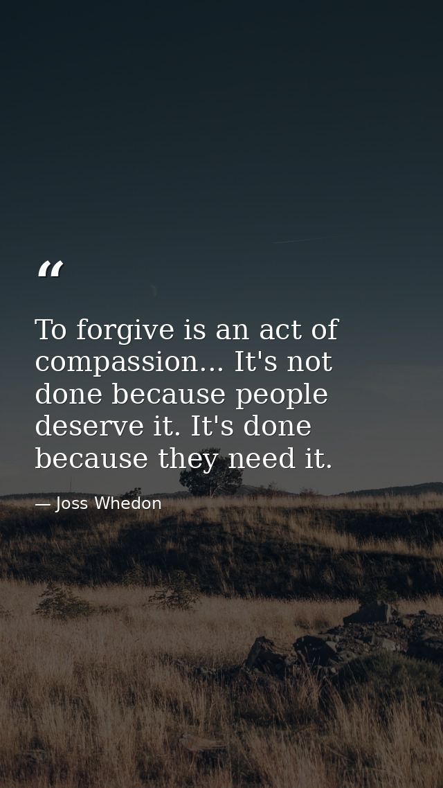 To forgive is an act of compassion... It's not done because people deserve it. It's done because they need it. — Joss Whedon