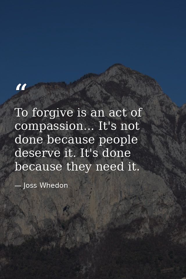 To forgive is an act of compassion... It's not done because people deserve it. It's done because they need it. — Joss Whedon