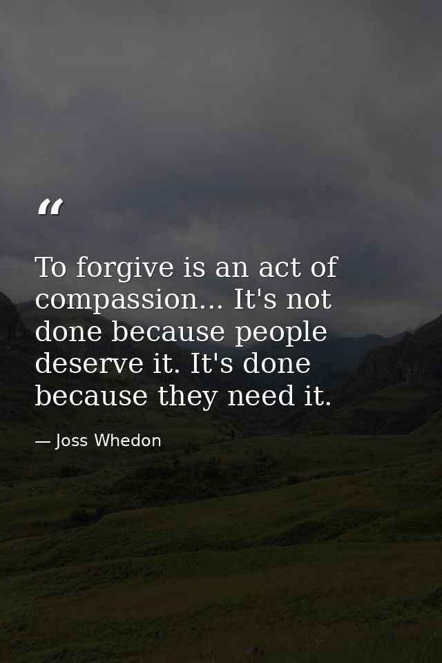 To forgive is an act of compassion... It's not done because people deserve it. It's done because they need it. — Joss Whedon