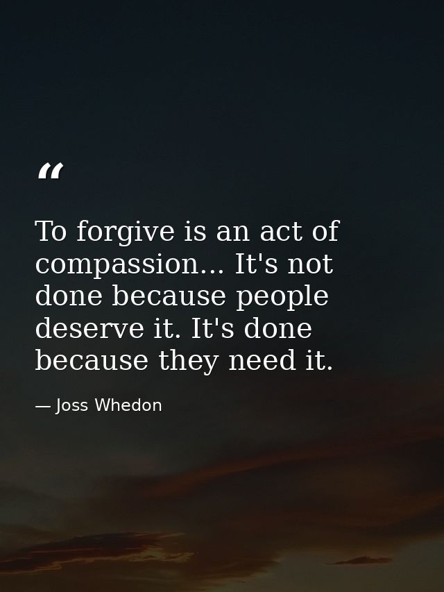 To forgive is an act of compassion... It's not done because people deserve it. It's done because they need it. — Joss Whedon