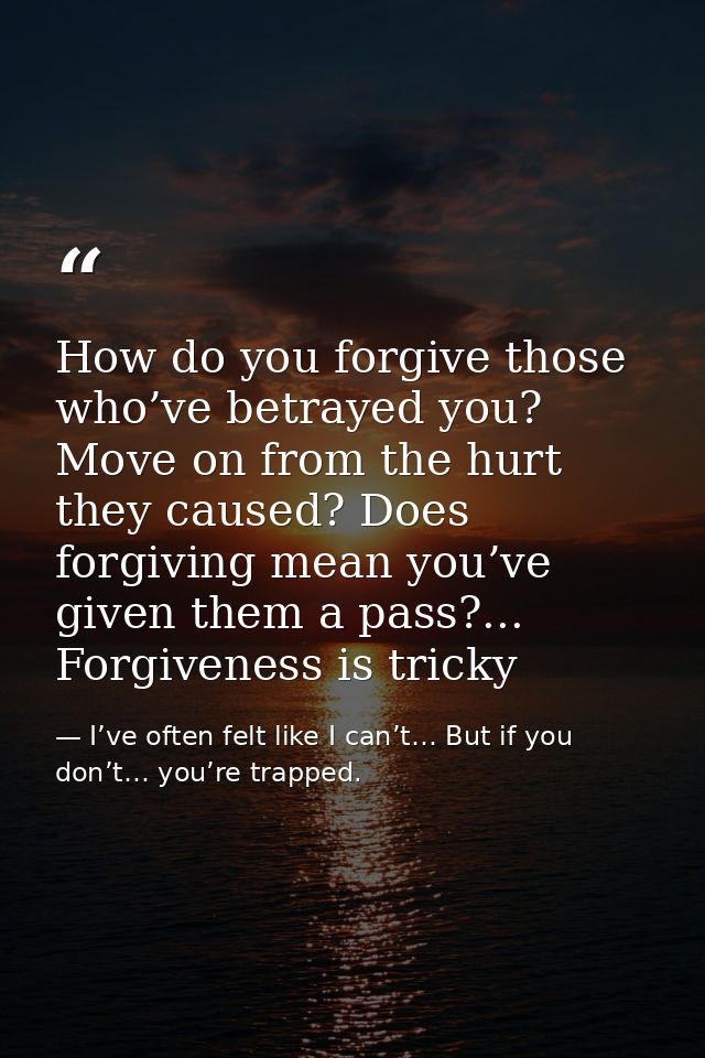 How do you forgive those who’ve betrayed you? Move on from the hurt they caused? Does forgiving mean you’ve given them a — I’ve often felt like I can’t… But if you don’t… you’re trapped.
