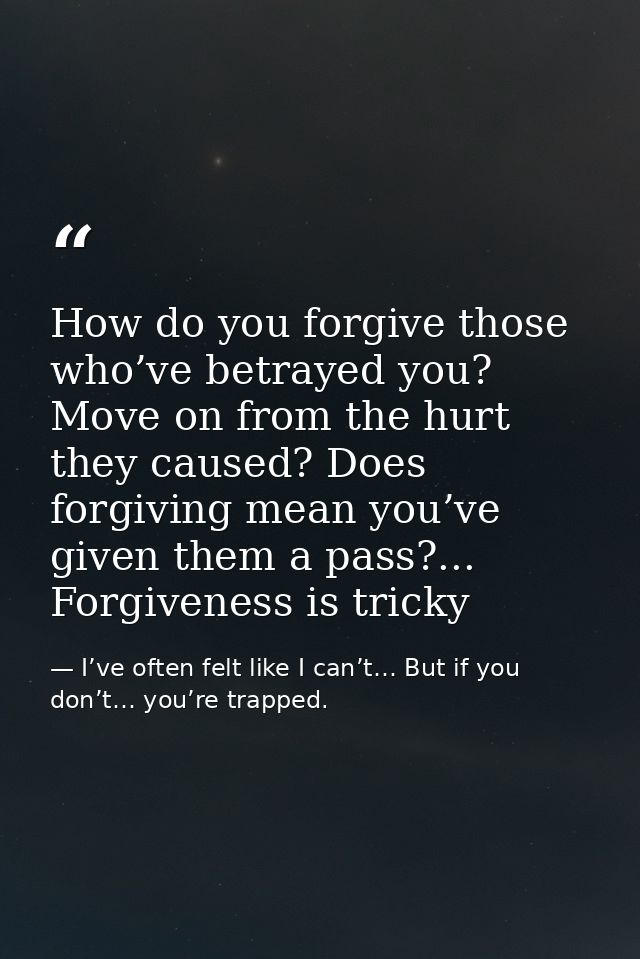 How do you forgive those who’ve betrayed you? Move on from the hurt they caused? Does forgiving mean you’ve given them a — I’ve often felt like I can’t… But if you don’t… you’re trapped.