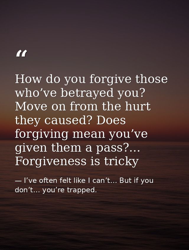 How do you forgive those who’ve betrayed you? Move on from the hurt they caused? Does forgiving mean you’ve given them a — I’ve often felt like I can’t… But if you don’t… you’re trapped.