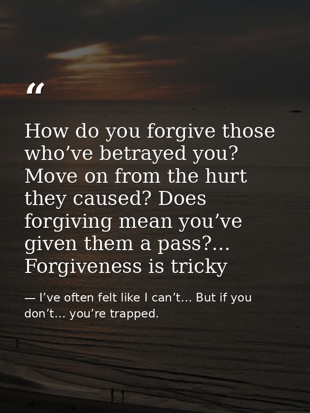 How do you forgive those who’ve betrayed you? Move on from the hurt they caused? Does forgiving mean you’ve given them a — I’ve often felt like I can’t… But if you don’t… you’re trapped.