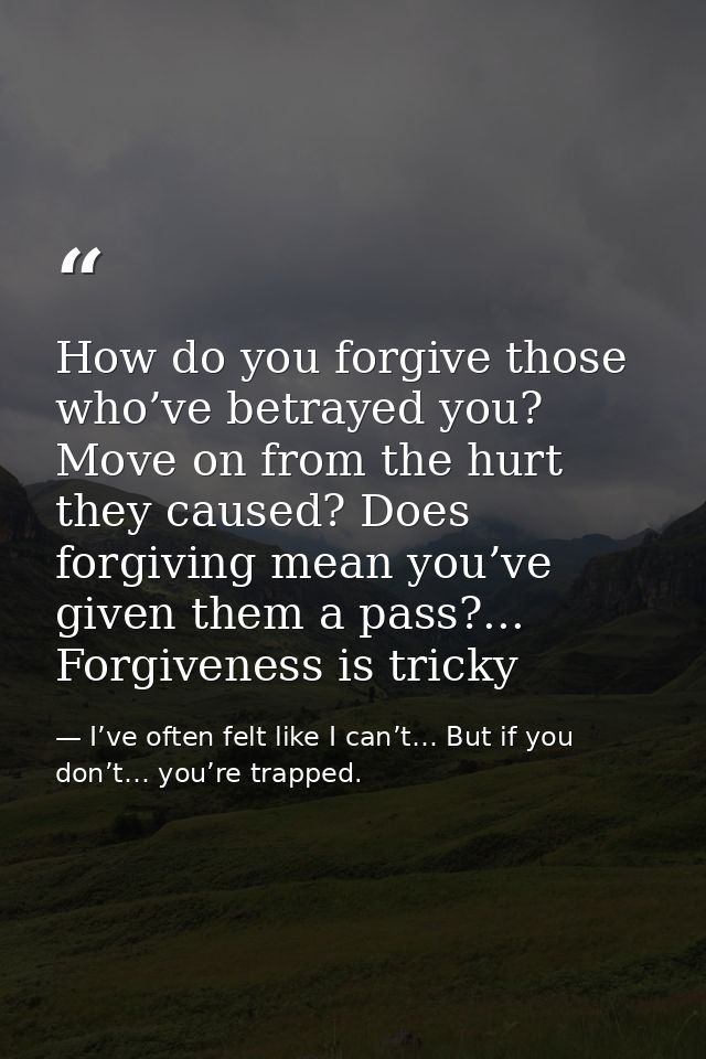 How do you forgive those who’ve betrayed you? Move on from the hurt they caused? Does forgiving mean you’ve given them a — I’ve often felt like I can’t… But if you don’t… you’re trapped.