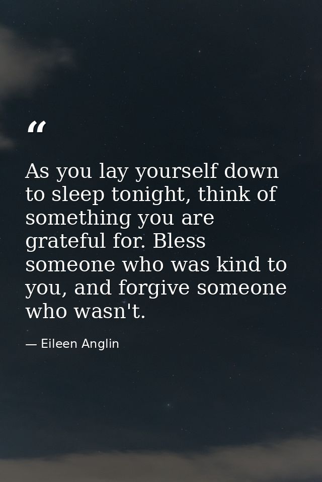 As you lay yourself down to sleep tonight, think of something you are grateful for. Bless someone who was kind to you, a — Eileen Anglin