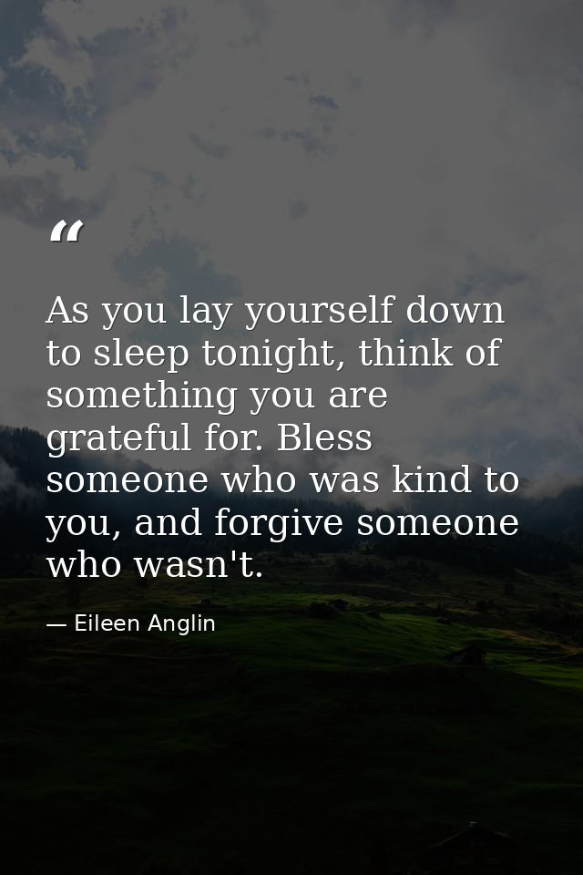 As you lay yourself down to sleep tonight, think of something you are grateful for. Bless someone who was kind to you, a — Eileen Anglin