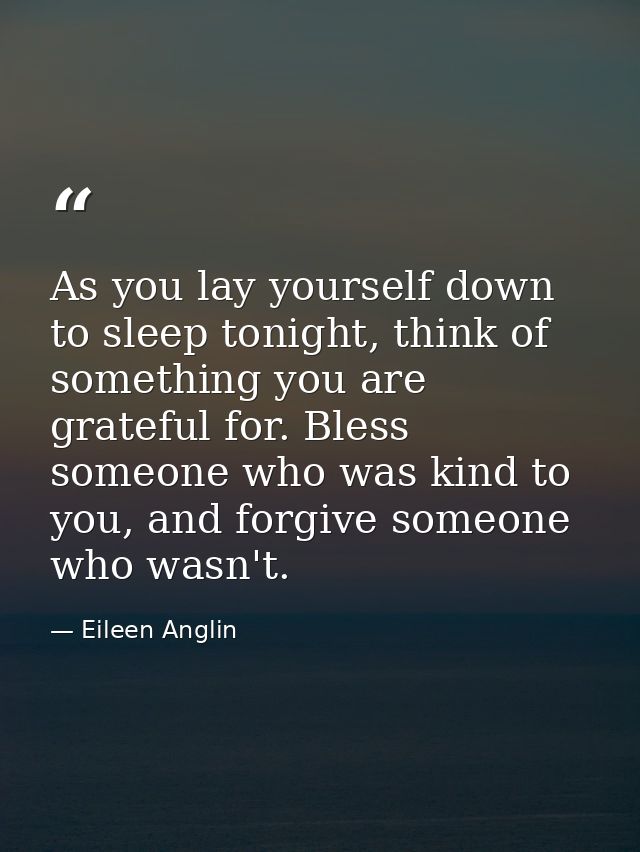 As you lay yourself down to sleep tonight, think of something you are grateful for. Bless someone who was kind to you, a — Eileen Anglin