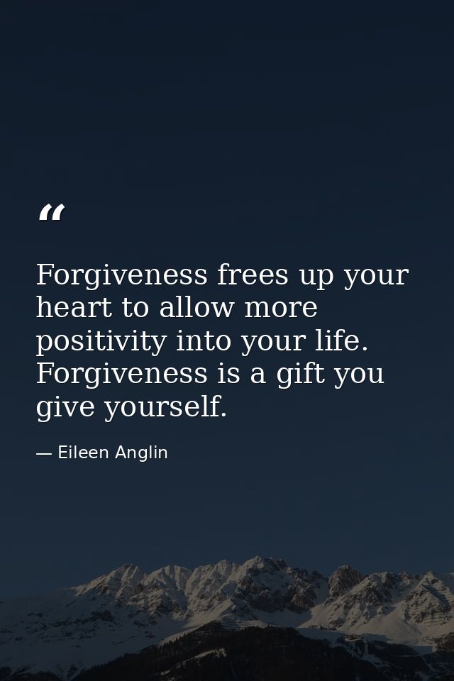 Forgiveness frees up your heart to allow more positivity into your life. Forgiveness is a gift you give yourself. — Eileen Anglin