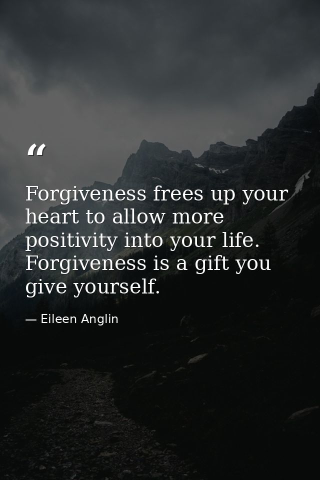Forgiveness frees up your heart to allow more positivity into your life. Forgiveness is a gift you give yourself. — Eileen Anglin