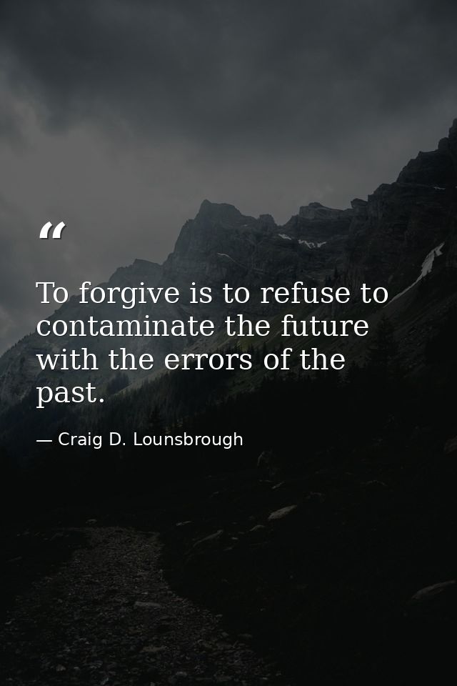 To forgive is to refuse to contaminate the future with the errors of the past. — Craig D. Lounsbrough