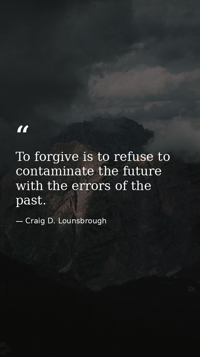 To forgive is to refuse to contaminate the future with the errors of the past. — Craig D. Lounsbrough