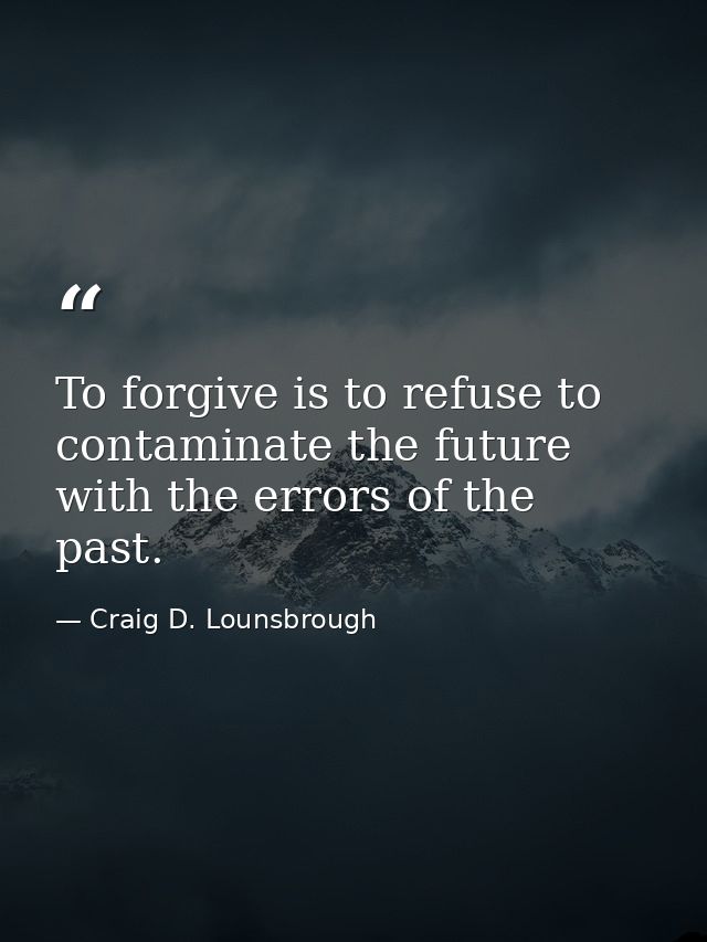 To forgive is to refuse to contaminate the future with the errors of the past. — Craig D. Lounsbrough