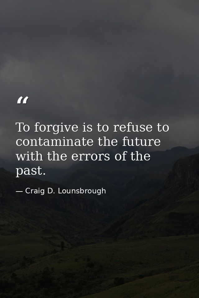 To forgive is to refuse to contaminate the future with the errors of the past. — Craig D. Lounsbrough